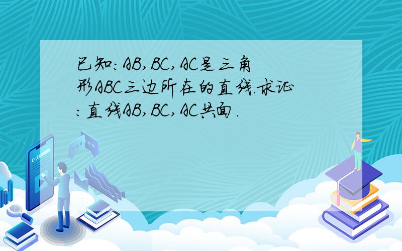 已知：AB,BC,AC是三角形ABC三边所在的直线.求证：直线AB,BC,AC共面.