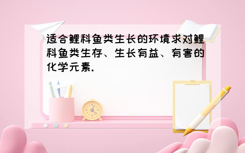 适合鲤科鱼类生长的环境求对鲤科鱼类生存、生长有益、有害的化学元素.