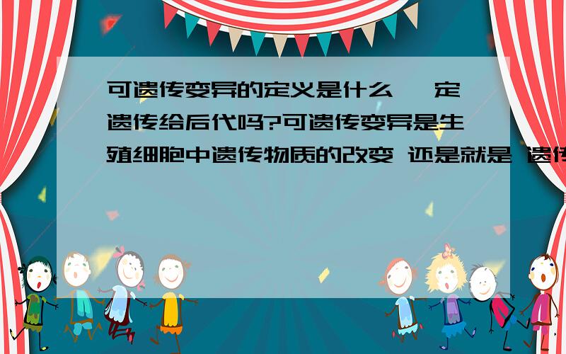 可遗传变异的定义是什么 一定遗传给后代吗?可遗传变异是生殖细胞中遗传物质的改变 还是就是 遗传物质的改变？这俩种说法有区别吗