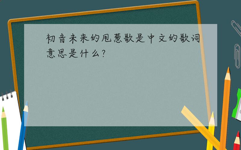 初音未来的甩葱歌是中文的歌词意思是什么?