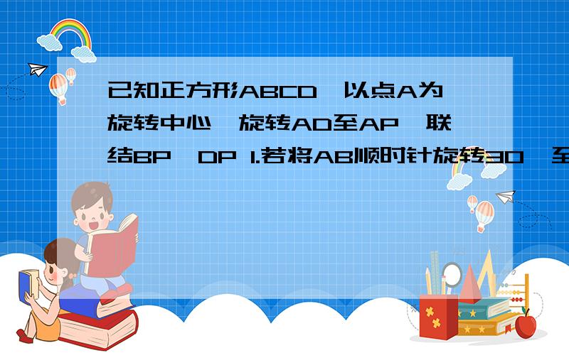 已知正方形ABCD,以点A为旋转中心,旋转AD至AP,联结BP、DP 1.若将AB顺时针旋转30°至AP,求∠BPD度数.2.若将AB顺时针旋转α°(0