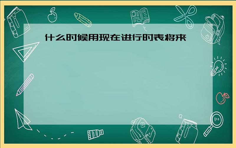 什么时候用现在进行时表将来