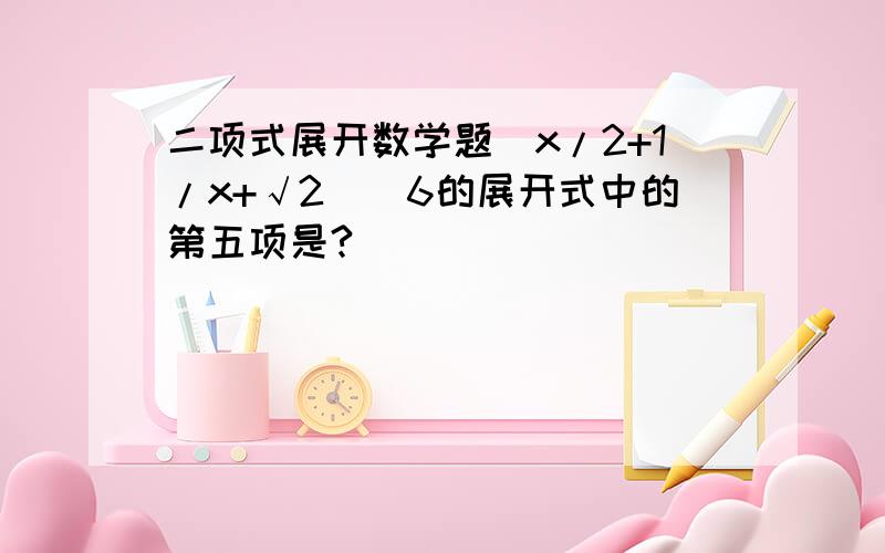 二项式展开数学题(x/2+1/x+√2)^6的展开式中的第五项是?