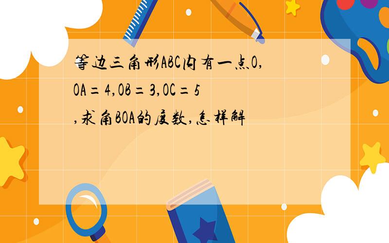 等边三角形ABC内有一点O,OA=4,OB=3,OC=5,求角BOA的度数,怎样解