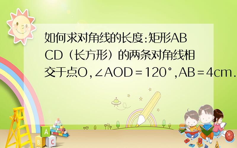 如何求对角线的长度:矩形ABCD（长方形）的两条对角线相交于点O,∠AOD＝120°,AB＝4cm．求对角线长度.