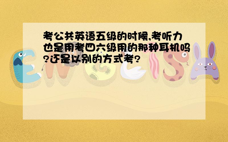 考公共英语五级的时候,考听力也是用考四六级用的那种耳机吗?还是以别的方式考?