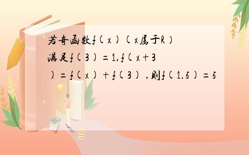 若奇函数f(x)(x属于R）满足f(3)=1,f(x+3)=f(x)+f(3) ,则f(1.5)=5