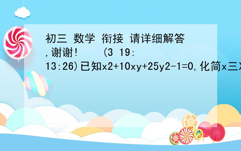 初三 数学 衔接 请详细解答,谢谢!    (3 19:13:26)已知x2+10xy+25y2-1=0,化简x三次方+5x2y+x2