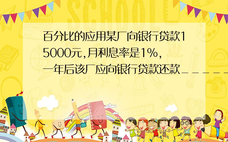 百分比的应用某厂向银行贷款15000元,月利息率是1%,一年后该厂应向银行贷款还款_____元