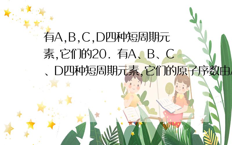 有A,B,C,D四种短周期元素,它们的20．有A、B、C、D四种短周期元素,它们的原子序数由A到D依次增大,已知A和C原子最外层只有一个电子,C燃烧时的焰色反应是黄色,C的单质在高温下与B的单质充分反