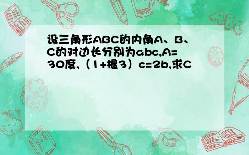 设三角形ABC的内角A、B、C的对边长分别为abc,A=30度,（1+根3）c=2b,求C