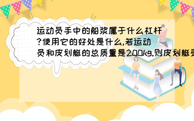 运动员手中的船浆属于什么杠杆?使用它的好处是什么,若运动员和皮划艇的总质量是200kg.则皮划艇受到浮力是多少N（g=10N/kg）