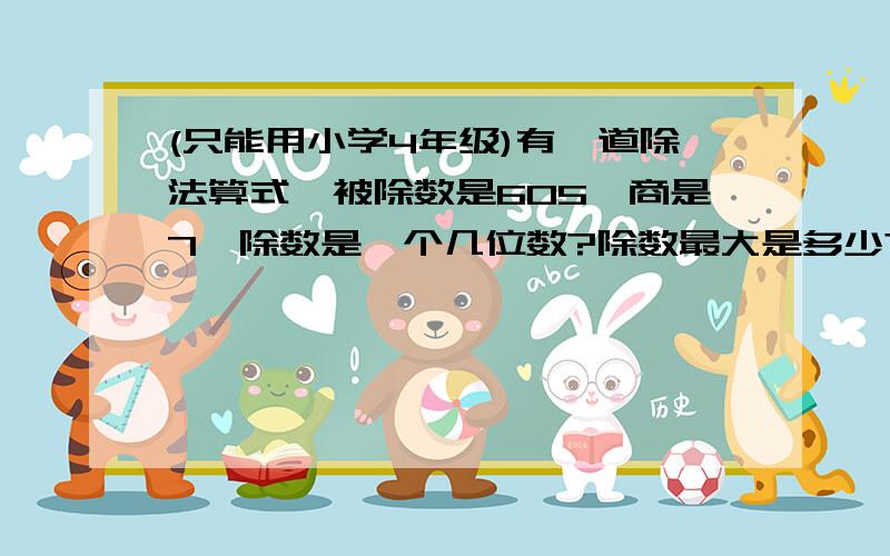 (只能用小学4年级)有一道除法算式,被除数是605,商是7,除数是一个几位数?除数最大是多少?最少是多少?