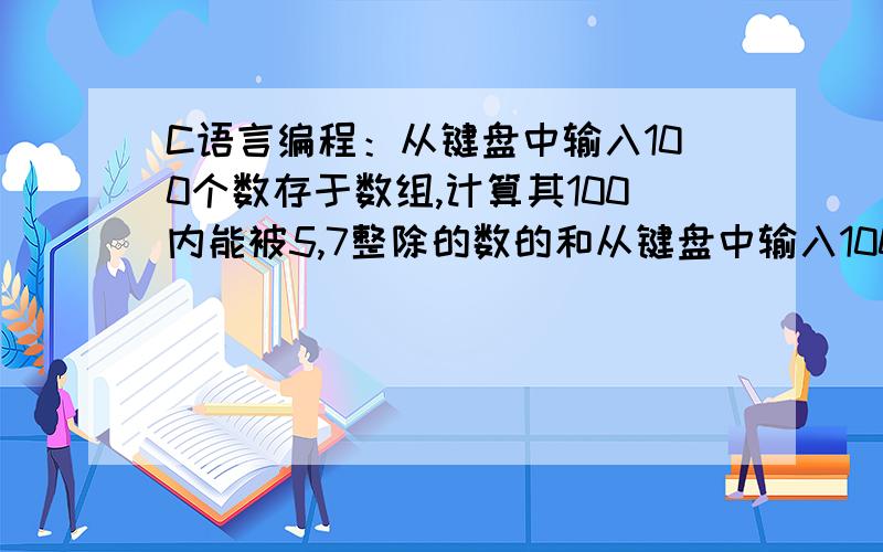 C语言编程：从键盘中输入100个数存于数组,计算其100内能被5,7整除的数的和从键盘中输入100个数存于数组,计算其100内能被5,7整除的数的和