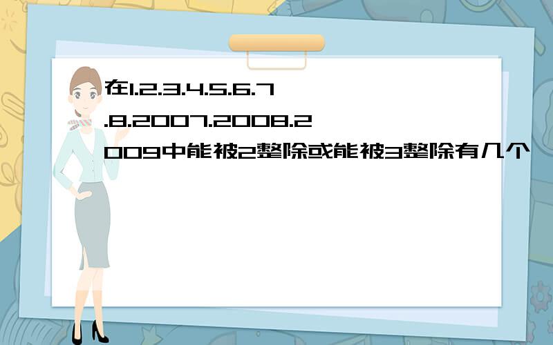 在1.2.3.4.5.6.7.8.2007.2008.2009中能被2整除或能被3整除有几个