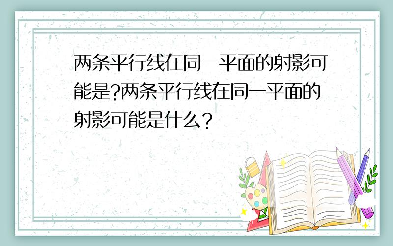 两条平行线在同一平面的射影可能是?两条平行线在同一平面的射影可能是什么？