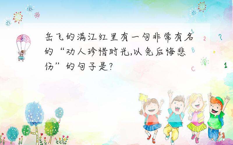 岳飞的满江红里有一句非常有名的“劝人珍惜时光,以免后悔悲伤”的句子是?