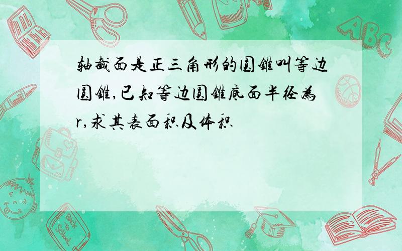 轴截面是正三角形的圆锥叫等边圆锥,已知等边圆锥底面半径为r,求其表面积及体积