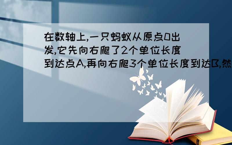 在数轴上,一只蚂蚁从原点0出发,它先向右爬了2个单位长度到达点A,再向右爬3个单位长度到达B,然后向在数轴上,一只蚂蚁从原点0出发,它先向左爬了2个单位长度到达点A,再向右爬3个单位长度到