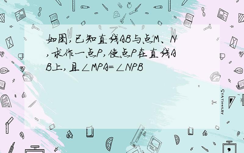 如图,已知直线AB与点M、N,求作一点P,使点P在直线AB上,且∠MPA=∠NPB