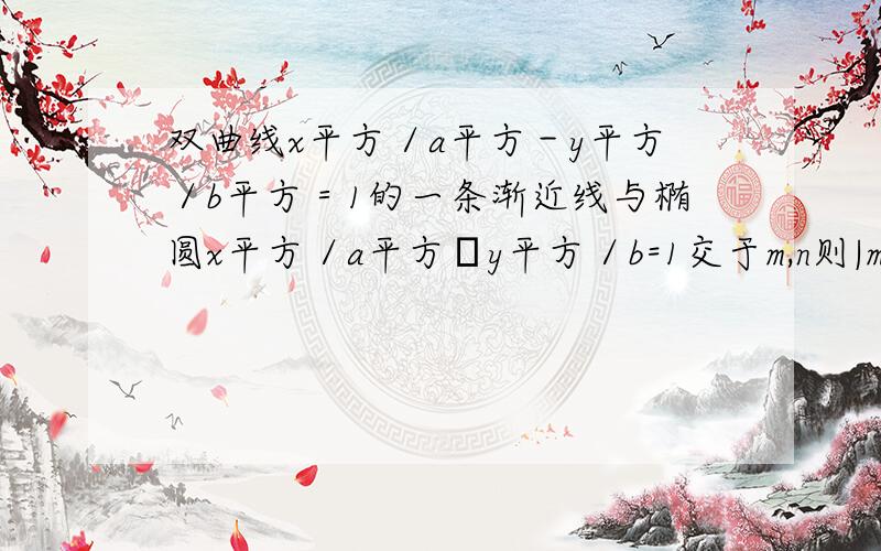 双曲线x平方／a平方－y平方／b平方＝1的一条渐近线与椭圆x平方／a平方﹢y平方／b=1交于m,n则|mn|=用a.b表示