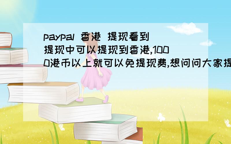 paypal 香港 提现看到提现中可以提现到香港,1000港币以上就可以免提现费,想问问大家提现香港有什么条件吗?