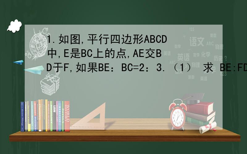 1.如图,平行四边形ABCD中,E是BC上的点,AE交BD于F,如果BE：BC=2：3.（1） 求 BE:FD=?（2） 若三角形（2)若三角形BEF的面积是4,则平行四边形ABCD的面积是?图片插不上来，你们画个吧。主要是第二个小