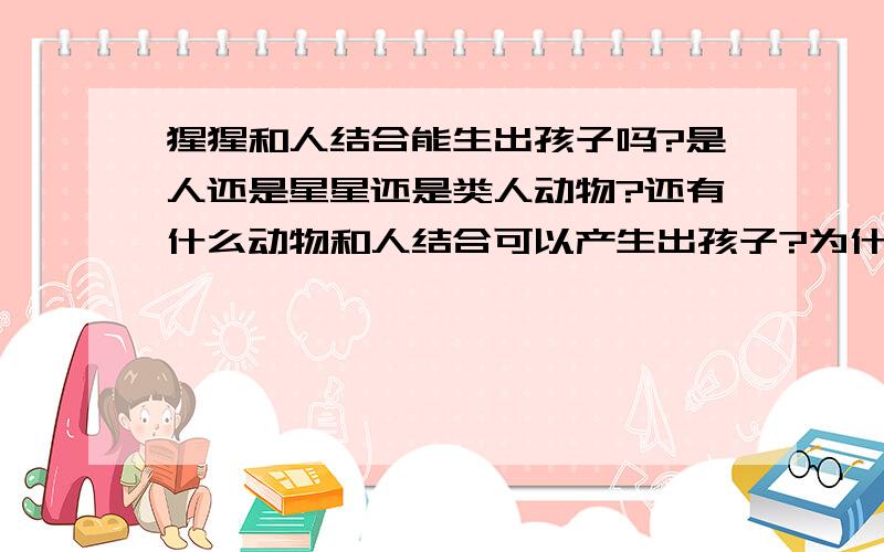 猩猩和人结合能生出孩子吗?是人还是星星还是类人动物?还有什么动物和人结合可以产生出孩子?为什么其他动物不能和人结合产生出孩子?比如马,牛 他们的遗传物质和人不发生反映吗?请自己