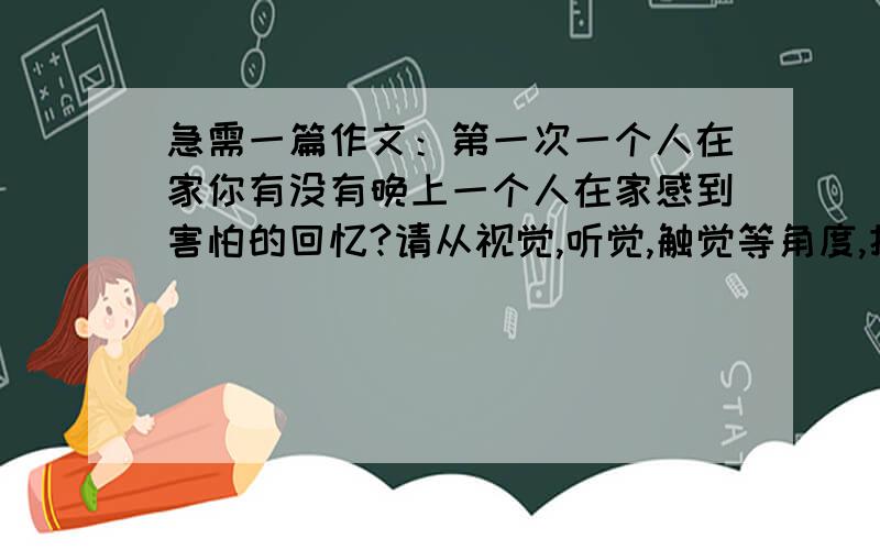 急需一篇作文：第一次一个人在家你有没有晚上一个人在家感到害怕的回忆?请从视觉,听觉,触觉等角度,把你那次害怕的经历和感觉具体描写出来.小学作文400字左右