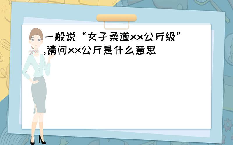 一般说“女子柔道xx公斤级”,请问xx公斤是什么意思