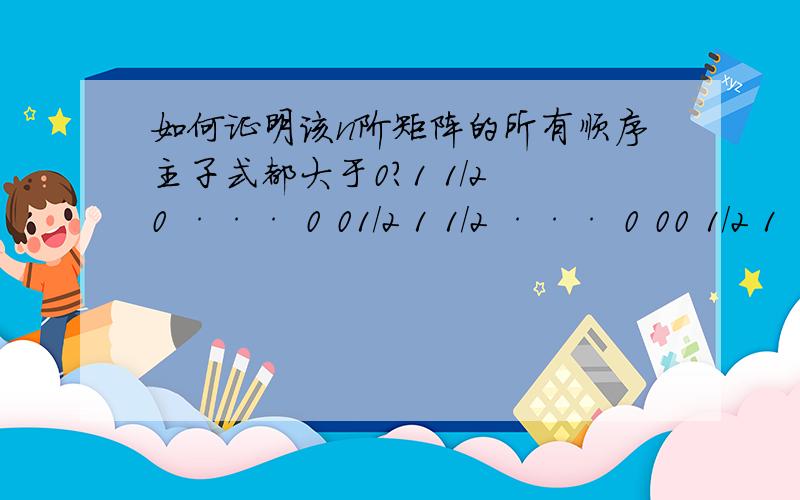 如何证明该n阶矩阵的所有顺序主子式都大于0?1 1/2 0 ··· 0 01/2 1 1/2 ··· 0 00 1/2 1 ··· 0 0······0 0 0 ··· 1 1/20 0 0 ··· 1/2 1这是一个n阶矩阵,如何证明它的所有顺序主子式都大于0呀?我已经