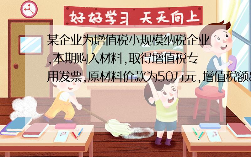 某企业为增值税小规模纳税企业,本期购入材料,取得增值税专用发票,原材料价款为50万元,增值税额8.5万元