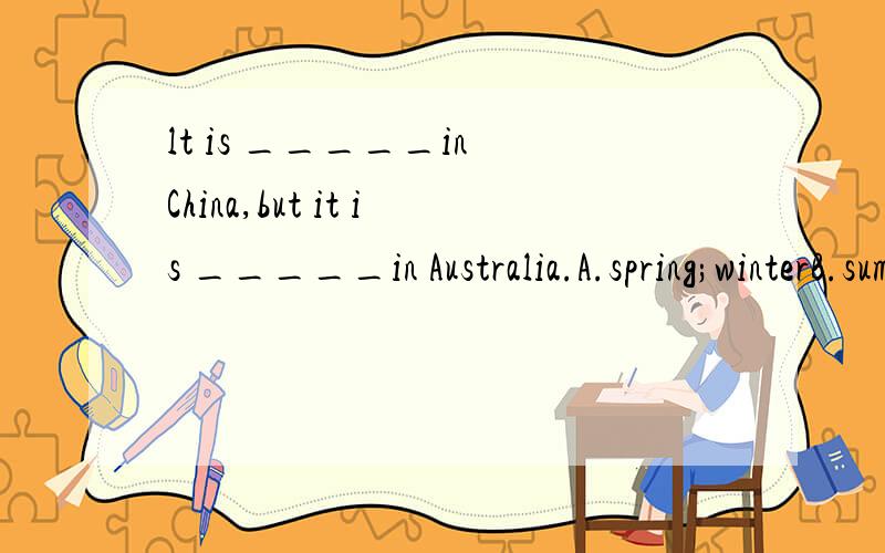 lt is _____in China,but it is _____in Australia.A.spring;winterB.summer;autumnC.summer;winter