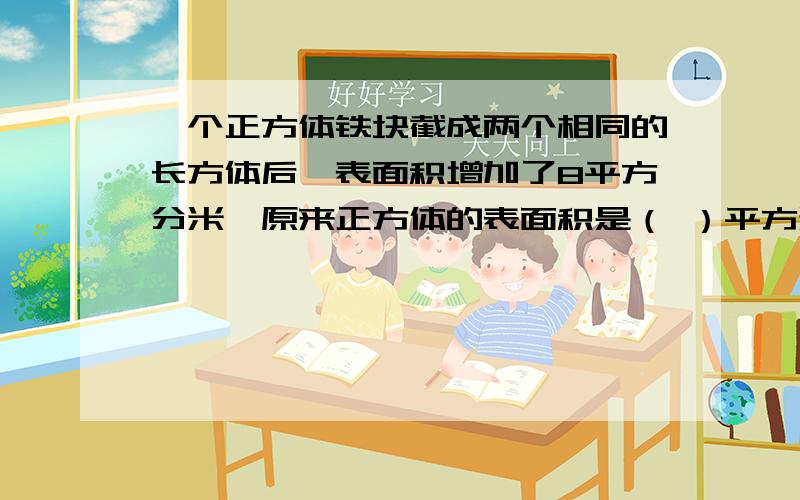 一个正方体铁块截成两个相同的长方体后,表面积增加了8平方分米,原来正方体的表面积是（ ）平方米.