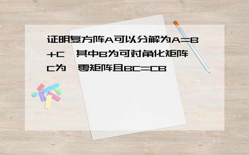 证明复方阵A可以分解为A=B+C,其中B为可对角化矩阵,C为幂零矩阵且BC=CB