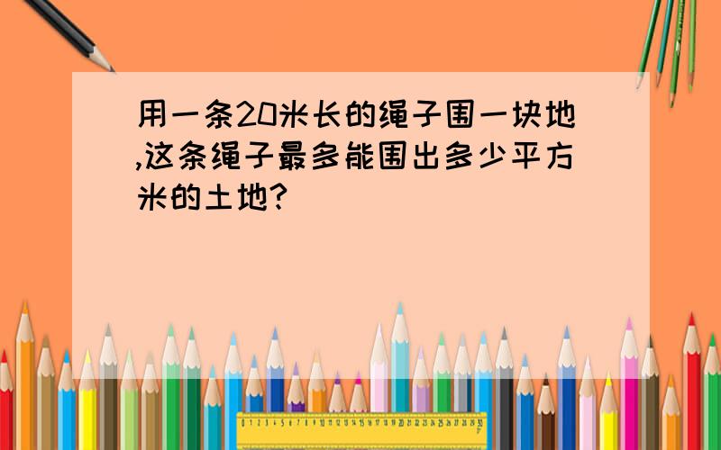 用一条20米长的绳子围一块地,这条绳子最多能围出多少平方米的土地?