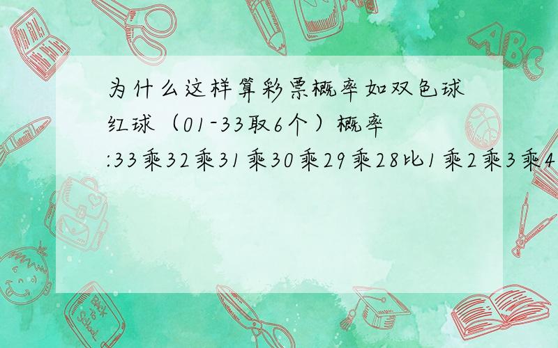 为什么这样算彩票概率如双色球红球（01-33取6个）概率:33乘32乘31乘30乘29乘28比1乘2乘3乘4乘5乘6,要分析不要说公式是那样