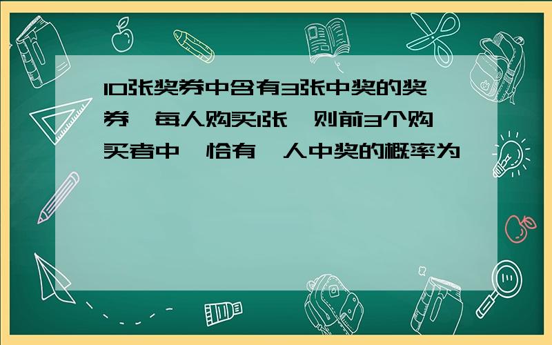 10张奖券中含有3张中奖的奖券,每人购买1张,则前3个购买者中,恰有一人中奖的概率为