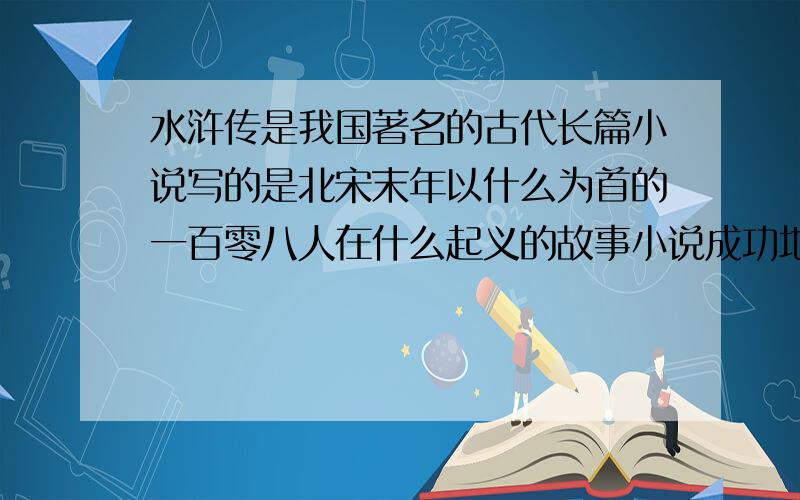 水浒传是我国著名的古代长篇小说写的是北宋末年以什么为首的一百零八人在什么起义的故事小说成功地塑造了很多家喻户晓的英雄形象如什么什么等