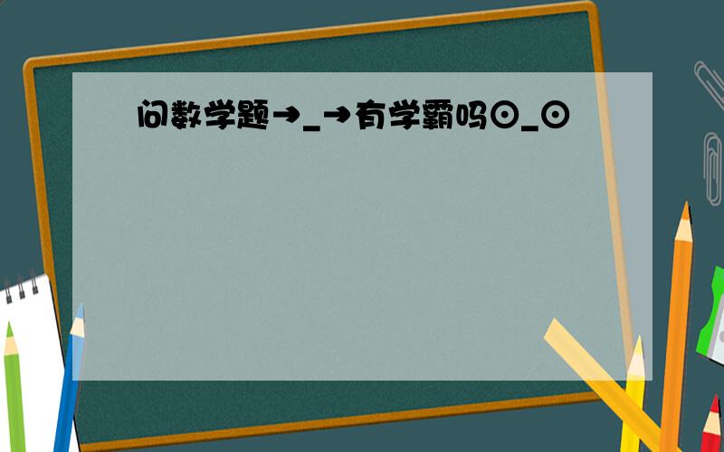 问数学题→_→有学霸吗⊙_⊙