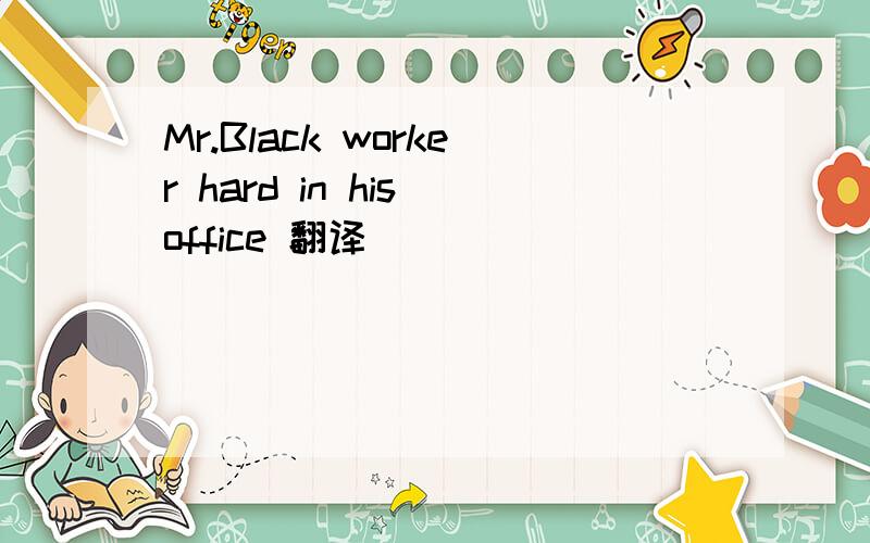 Mr.Black worker hard in his office 翻译