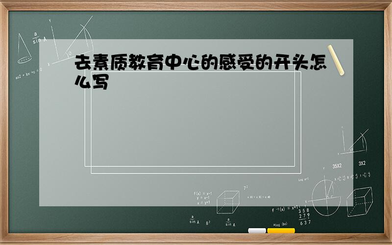 去素质教育中心的感受的开头怎么写