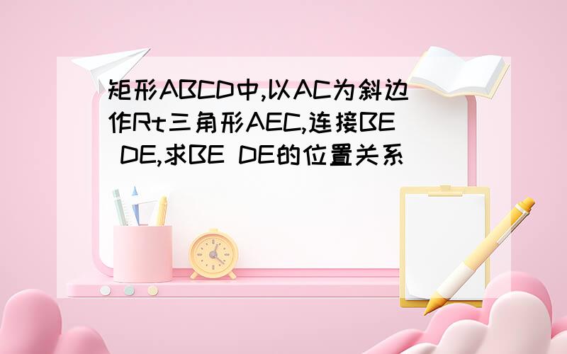 矩形ABCD中,以AC为斜边作Rt三角形AEC,连接BE DE,求BE DE的位置关系