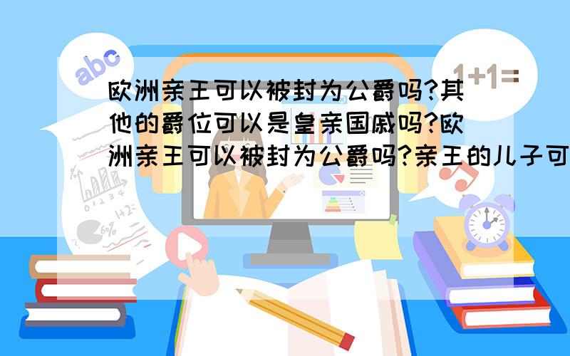 欧洲亲王可以被封为公爵吗?其他的爵位可以是皇亲国戚吗?欧洲亲王可以被封为公爵吗?亲王的儿子可以获得什么称号?爵位只是封给皇族以外的人的吗?不能封给皇族内的人吗?1L的意思是爵位