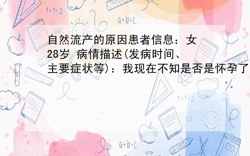 自然流产的原因患者信息：女 28岁 病情描述(发病时间、主要症状等)：我现在不知是否是怀孕了,测试时一道红一道浅红,也没有做B超,离上个月经期40天,昨天突然来了,可是今天就没有了,是不