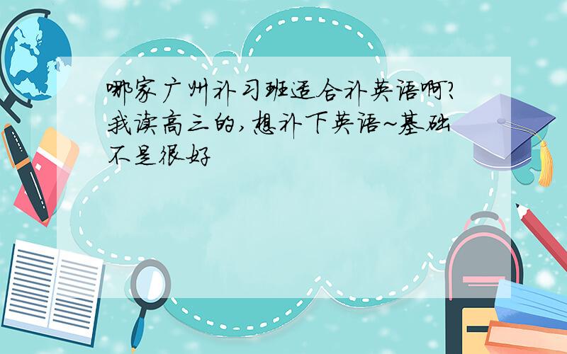 哪家广州补习班适合补英语啊?我读高三的,想补下英语~基础不是很好