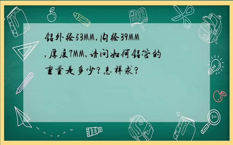 铝外径53MM,内径39MM,厚度7MM,请问如何铝管的重量是多少?怎样求?