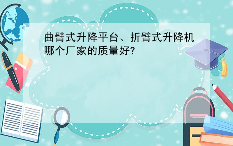 曲臂式升降平台、折臂式升降机哪个厂家的质量好?