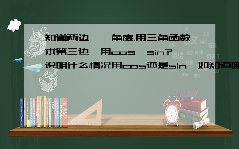 知道两边,一角度.用三角函数求第三边,用cos,sin?说明什么情况用cos还是sin,如知道哪两边,用什么.才接触不久,是平面直角坐标系上,分不清楚什么情况用什么.别讲太深,有那两条边，求第三边用c