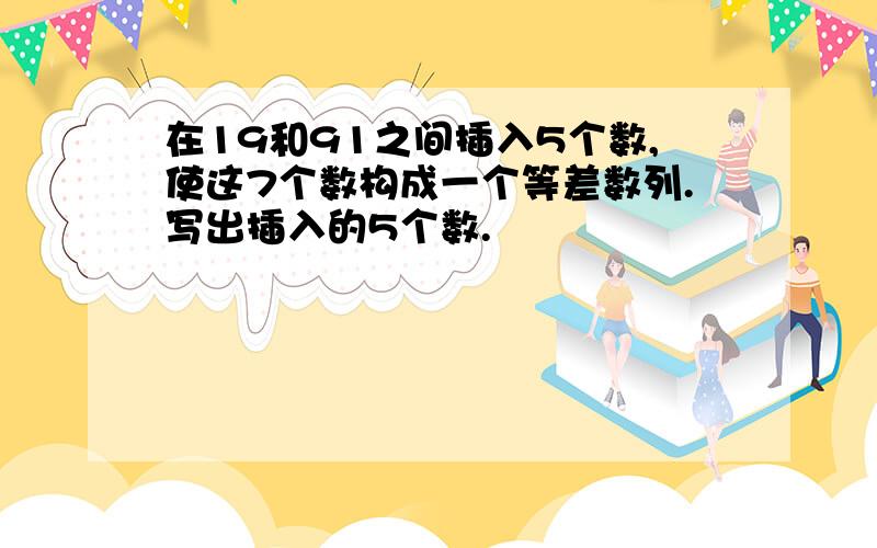 在19和91之间插入5个数,使这7个数构成一个等差数列.写出插入的5个数.